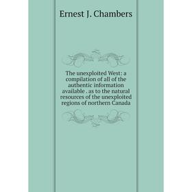 

Книга The unexploited West: a compilation of all of the authentic information available. as to the natural resources of the unexploited regions of nor