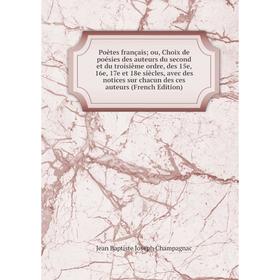 

Книга Poètes français; ou, Choix de poésies des auteurs du second et du troisième ordre, des 15e, 16e, 17e et 18e siècles, avec des notices sur chacun