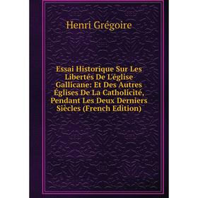 

Книга Essai Historique Sur Les Libertés De L'église Gallicane: Et Des Autres Églises De La Catholicité, Pendant Les Deux Derniers Siècles