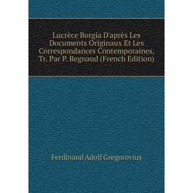 

Книга Lucrèce Borgia D'après Les Documents Originaux Et Les Correspondances Contemporaines, Tr Par P Regnaud