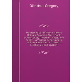 

Книга Mathematics for Practical Men: Being a Common-Place Book of Principles, Theorems, Rules, and Tables, in Various Departments of Pure and Mixed Ar