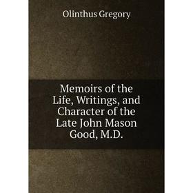 

Книга Memoirs of the Life, Writings, and Character of the Late John Mason Good, MD