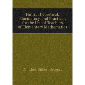 

Книга Hints, Theoretical, Elucidatory, and Practical, for the Use of Teachers of Elementary Mathematics