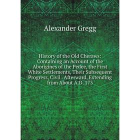 

Книга History of the Old Cheraws: Containing an Account of the Aborigines of the Pedee, the First White Settlements, Their Subsequent Progress, Civil.