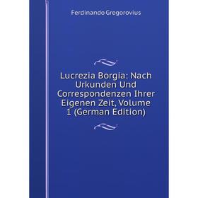 

Книга Lucrezia Borgia: Nach Urkunden Und Correspondenzen Ihrer Eigenen Zeit, Volume 1