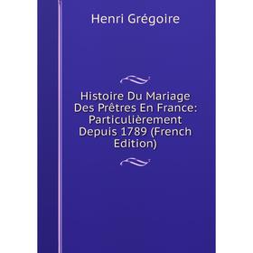 

Книга Histoire Du Mariage Des Prêtres En France: Particulièrement Depuis 1789 (French Edition)