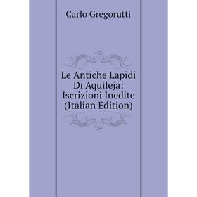 

Книга Le Antiche Lapidi Di Aquileja: Iscrizioni Inedite