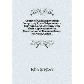 

Книга Course of Civil Engineering: Comprising Plane Trigonometry, Surveying, and Levelling. with Their Application to the Construction of Common Roads