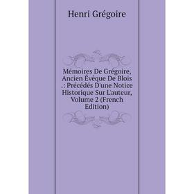

Книга Mémoires De Grégoire, Ancien Évêque De Blois: Précédés D'une Notice Historique Sur L'auteur, Volume 2