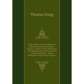 

Книга Fruit Culture for the Million: A Hand-Book of Fruit Culture: Being a Guide to the Cultivation and Management of Fruit Trees; with Condensed. Sta