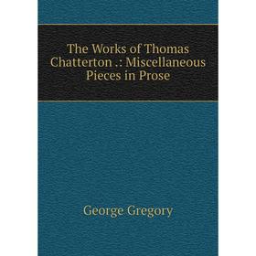 

Книга The Works of Thomas Chatterton.: Miscellaneous Pieces in Prose