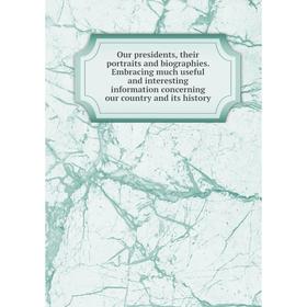 

Книга Our presidents, their portraits and biographies Embracing much useful and interesting information concerning our country and its history