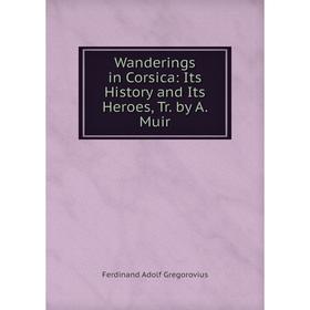 

Книга Wanderings in Corsica: Its History and Its Heroes, Tr. by A. Muir