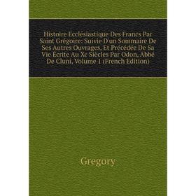 

Книга Histoire Ecclésiastique Des Francs Par Saint Grégoire: Suivie D'un Sommaire De Ses Autres Ouvrages, Et Précédée De Sa Vie Écrite Au Xc Siècles P