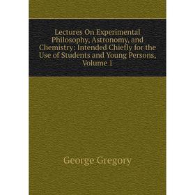 

Книга Lectures On Experimental Philosophy, Astronomy, and Chemistry: Intended Chiefly for the Use of Students and Young Persons, Volume 1