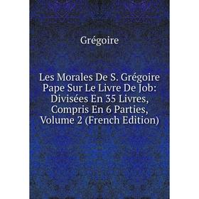 

Книга Les Morales De S Grégoire Pape Sur Le Livre De Job: Divisées En 35 Livres, Compris En 6 Parties, Volume 2