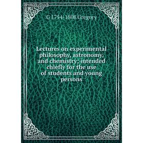 

Книга Lectures on experimental philosophy, astronomy, and chemistry; intended chiefly for the use of students and young persons