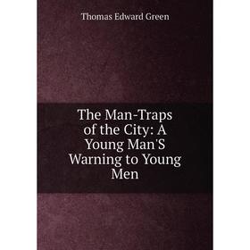 

Книга The Man-Traps of the City: A Young Man'S Warning to Young Men
