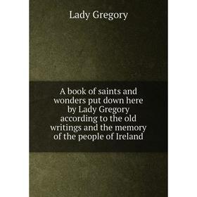 

Книга A book of saints and wonders put down here by Lady Gregory according to the old writings and the memory of the people of Ireland