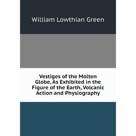 

Книга Vestiges of the Molten Globe, As Exhibited in the Figure of the Earth, Volcanic Action and Physiography