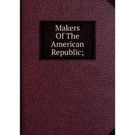 

Книга Makers of the American Republic