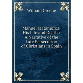 

Книга Manuel Matamoros: His Life and Death: A Narrative of the Late Persecution of Christians in Spain
