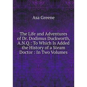 

Книга The Life and Adventures of Dr. Dodimus Duckworth, A.N.Q.: To Which Is Added the History of a Steam Doctor: In Two Volumes