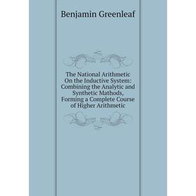 

Книга The National Arithmetic On the Inductive System: Combining the Analytic and Synthetic Mathods, Forming a Complete Course of Higher Arithmetic