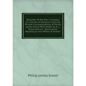 

Книга Sketches of the War in Greece: In a Series of Extracts, from the Private Correspondence of Philip James Green.With Notes by R. L. Green.And an.