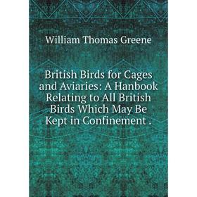 

Книга British Birds for Cages and Aviaries: A Hanbook Relating to All British Birds Which May Be Kept in Confinement