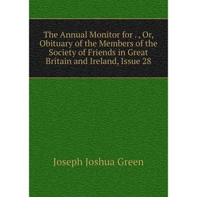 

Книга The Annual Monitor for Or Obituary of the Members of the Society of Friends in Great Britain and Ireland, Issue