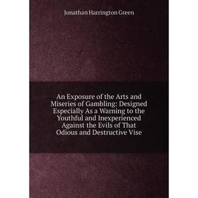 

Книга An Exposure of the Arts and Miseries of Gambling: Designed Especially As a Warning to the Youthful and Inexperienced Against the Evils of That O