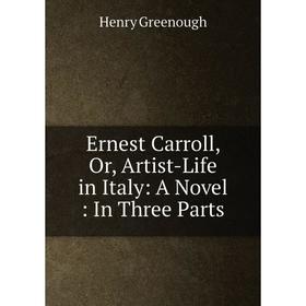 

Книга Ernest Carroll, Or, Artist-Life in Italy: A Novel: In Three Parts