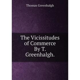 

Книга The Vicissitudes of Commerce By T. Greenhalgh.