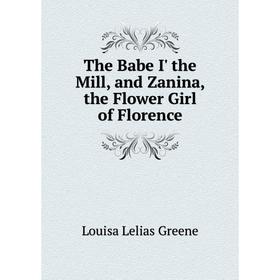 

Книга The Babe I' the Mill, and Zanina, the Flower Girl of Florence