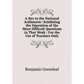 

Книга A Key to the National Arithmetic: Exhibiting the Operation of the More Difficult Questions in That Work: For the Use of Teachers Only