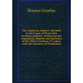 

Книга The American Laborer: Devoted to the Cause of Protection to Home Industry, Embracing the Arguments, Reports and Speeches of the Ablest Civilians