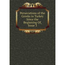 

Книга Persecutions of the Greeks in Turkey Since the Beginning Of, Issue 3