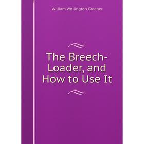 

Книга The Breech-Loader, and How to Use It