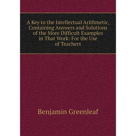 

Книга A Key to the Intellectual Arithmetic, Containing Answers and Solutions of the More Difficult Examples in That Work: For the Use of Teachers