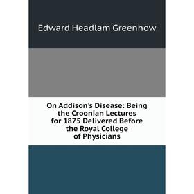 

Книга On Addison's Disease: Being the Croonian Lectures for 1875 Delivered Before the Royal College of Physicians