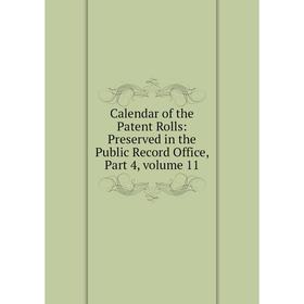 

Книга Calendar of the Patent Rolls: Preserved in the Public Record Office, Part 4, volume 11