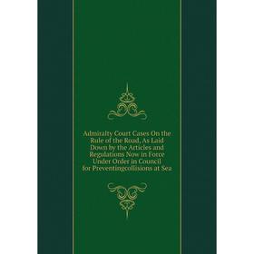 

Книга Admiralty Court Cases On the Rule of the Road, As Laid Down by the Articles and Regulations Now in Force Under Order in Council for Preventingco