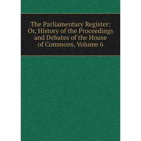 

Книга The Parliamentary Register: Or, History of the Proceedings and Debates of the House of Commons, Volume 6