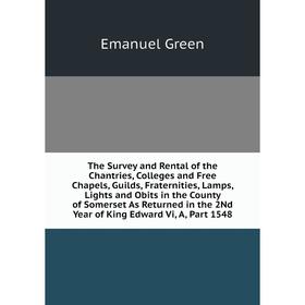

Книга The Survey and Rental of the Chantries, Colleges and Free Chapels, Guilds, Fraternities, Lamps, Lights and Obits in the County of Somerset As Re