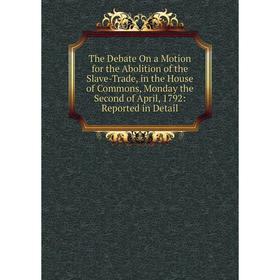 

Книга The Debate On a Motion for the Abolition of the Slave-Trade, in the House of Commons, Monday the Second of April, 1792: Reported in Detail