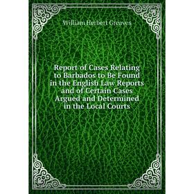 

Книга Report of Cases Relating to Barbados to Be Found in the English Law Reports and of Certain Cases Argued and Determined in the Local Courts