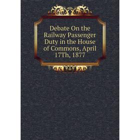 

Книга Debate On the Railway Passenger Duty in the House of Commons, April 17Th, 1877