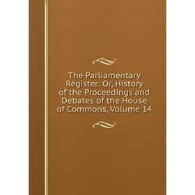 

Книга The Parliamentary Register: Or, History of the Proceedings and Debates of the House of Commons, Volume 14