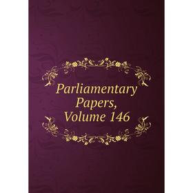 

Книга Parliamentary Papers, Volume 146
